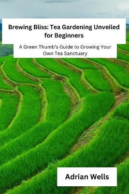 Brewing Bliss: A Green Thumb's Guide to Growing Your Own Tea Sanctuary - Adrian Wells - cover