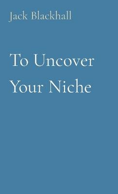 To Uncover Your Niche - Jack Blackhall - cover