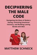 Deciphering the Male Code: Navigating the Maze of Modern Dating, Unlocking Emotional Intimacy, and Building Lasting Bonds with Men