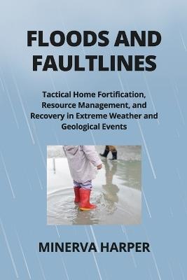 Floods and Faultlines: Tactical Home Fortification, Resource Management, and Recovery in Extreme Weather and Geological Events - Minerva Harper - cover