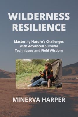 Wilderness Resilience: Mastering Nature's Challenges with Advanced Survival Techniques and Field Wisdom - Minerva Harper - cover