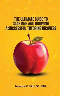 The Ultimate Guide to Starting and Growing a Successful Tutoring Business - Maurice C Hill - cover