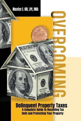 Overcoming Delinquent Property Taxes A Complete Guide to Resolving Tax Debt and Protecting Your Property - Maurice C Hill - cover