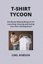 T-Shirt Tycoon: The Money-Making Blueprint for Launching, Growing and Scaling Your Own Clothing Brand