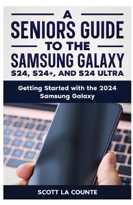 A Seniors Guide to the S24, S24+ and S24 Ultra: Getting Started with the 2024 Samsung Galaxy - Scott La Counte - cover