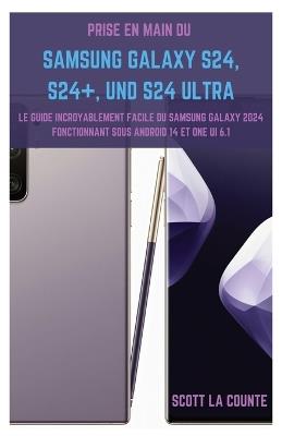 Prise En Main Du Samsung Galaxy S24, S24+ Et S24 Ultra: Le Guide Incroyablement Facile Du Samsung Galaxy 2024 Fonctionnant Sous Android 14 Et One UI 6.1 - Scott La Counte - cover