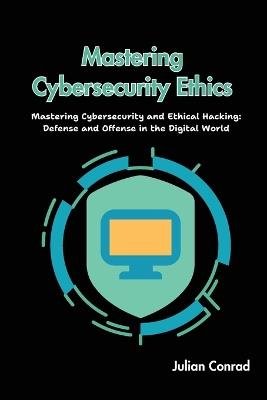 Mastering Cybersecurity Ethics: Mastering Cybersecurity and Ethical Hacking: Defense and Offense in the Digital World - Julian Conrad - cover
