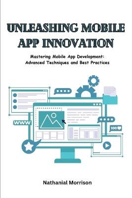 Unleashing Mobile App Innovation: Mastering Mobile App Development: Advanced Techniques and Best Practices - Nathanial Morrison - cover