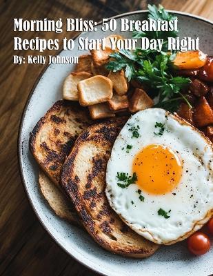 Morning Bliss: 50 Breakfast Recipes to Start Your Day Right - Kelly Johnson - cover