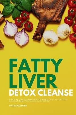 Fatty Liver Detox Cleanse: A Beginner's 3-Week Step-by-Step Guide to Managing Fatty Liver Symptoms Including Fatigue with Recipes and a Meal Plan - Tyler Spellmann - cover