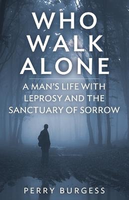 Who Walk Alone: A Man's Life with Leprosy and the Sanctuary of Sorrow - Perry Burgess - cover