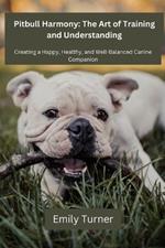 Pitbull Harmony: The Art of Training and Understanding: The art of Training and Understanding: Creating a Happy, Healthy, and Well-Balanced Canine Companion