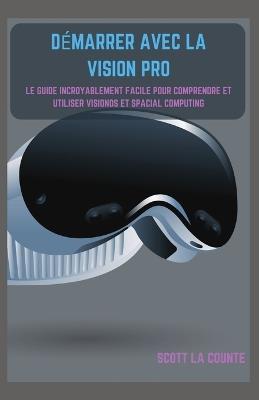 Démarrer Avec La Vision Pro: Le Guide Incroyablement Facile Pour Comprendre Et Utiliser Visionos Et Spacial Computing - Scott La Counte - cover