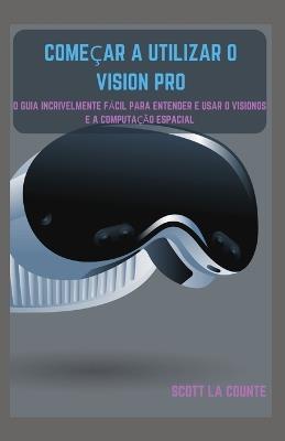 Começar a Utilizar O Vision Pro: O Guia Incrivelmente Fácil Para Entender E Usar O Visionos E a Computação Espacial - Scott La Counte - cover