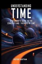 Understanding Time - An Exploration: A Beginner's Guide to the Concepts and Theories of Time
