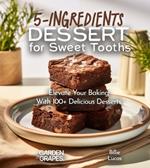 5-Ingredients Dessert for Sweet Tooths: Elevate Your Baking Game - 5 Ingredients, 100+ Delicious Desserts