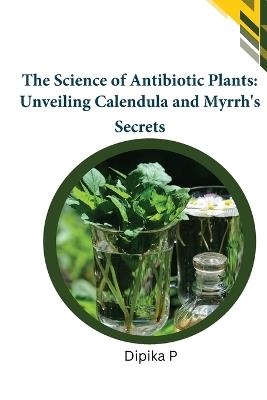 The Science of Antibiotic Plants: Unveiling Calendula and Myrrh's Secrets - Dipika P - cover