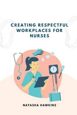 Creating a Respectful Workplace for Nurses - Natasha Hawkins - cover