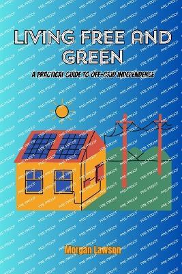 Living Free and Green: A practical guide to off-grid independence - Morgan Lawson - cover
