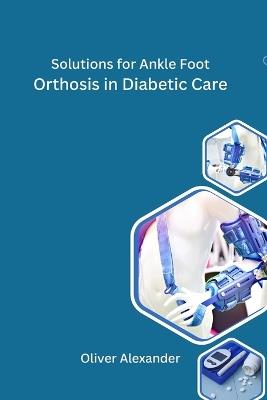 Solutions for Ankle Foot Orthosis in Diabetic Care - Oliver Alexander - cover