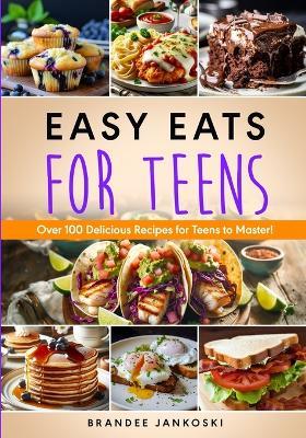 Easy Eats For Teens Over 100 Delicious Recipes for Teens to Master! - Brandee Jankoski - cover