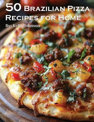 50 Brazilian Pizza Recipes for Home - Kelly Johnson - cover