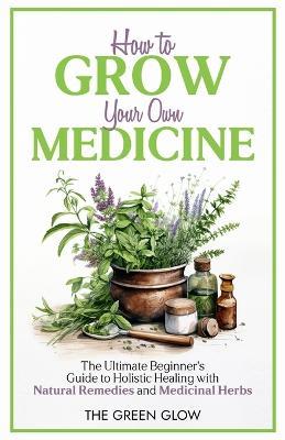 How to Grow Your Own Medicine - The Green Glow - cover