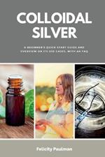 Colloidal Silver: A Beginner's Quick Start Guide and Overview of Its Use Cases, with an FAQ
