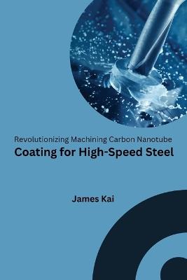 Revolutionizing Machining Carbon Nanotube Coating for High-Speed Steel - James Kai - cover