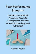 Peak Performance Blueprint: Unlock Your Potential, Transform Your Life: Strategies for Personal Growth, Productivity, and Fulfillment