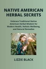 Native American Herbal Secrets: Embrace Traditional Native American Herbal Wisdom for Modern Health, Holistic Wellbeing, and Natural Remedies
