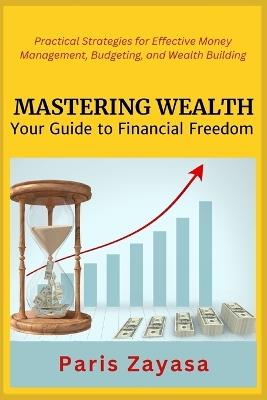 Mastering Wealth: Practical Strategies for Effective Money Management, Budgeting, and Wealth Building - Paris Zayasa - cover