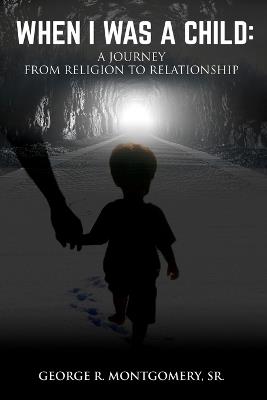 When I Was A Child: A Journey From Religion To Relationship - George R Montgomery - cover