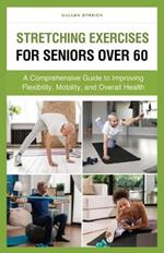 Stretching Exercises for Seniors Over 60: A Comprehensive Guide to Improving Flexibility, Mobility, and Overall Health