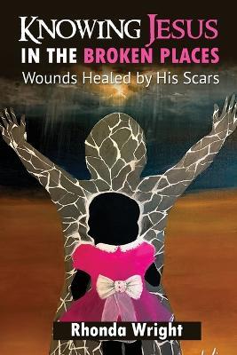 Knowing Jesus in the Broken Place: Wounds Healed by His Scars - Rhonda Wright - cover