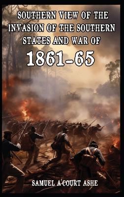 A Southern View of the Invasion of the Southern States and War of 1861-65 - Samuel A'Court Ashe - cover