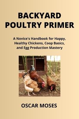 Backyard Poultry Primer: A Novice's Handbook for Happy, Healthy Chickens, Coop Basics, and Egg Production Mastery - Oscar Moses - cover