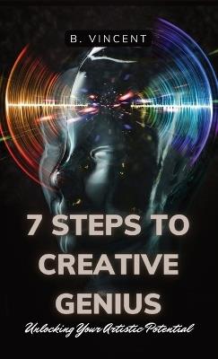 7 Steps to Creative Genius: Unlocking Your Artistic Potential - B Vincent - cover