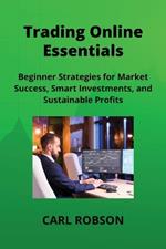 Trading Online Essentials: Beginner Strategies for Market Success, Smart Investments, and Sustainable Profits