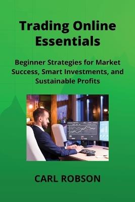 Trading Online Essentials: Beginner Strategies for Market Success, Smart Investments, and Sustainable Profits - Carl Robson - cover