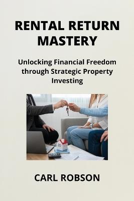 Rental Return Mastery: Unlocking Financial Freedom through Strategic Property Investing - Carl Robson - cover