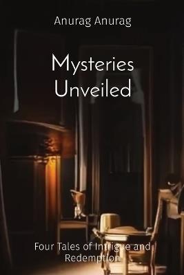 Mysteries Unveiled: Four Tales of Intrigue and Redemption - Anurag Anurag - cover