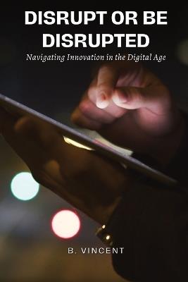 Disrupt or Be Disrupted: Navigating Innovation in the Digital Age - B Vincent - cover