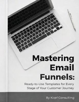 Mastering Your Email Funnels: Ready-to-Use Templates for Every Stage of Your Customer Journey - Kopf Consulting - cover