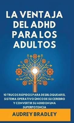 La Ventaja del ADHD para Adultos: 10 Trucos Rápidos para Desbloquear el Sistema Operativo Único de su Cerebro y Convertir su ADHD en una Superpotencia - Audrey Bradley - cover