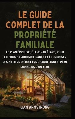 Le Guide Complet De La Propriété Familiale: Le Plan Éprouvé, Étape par Étape, pour atteindre l'autosuffisance et économiser des Milliers de dollars chaque année, Même sur moins d'un Acre - Liam Armstrong - cover