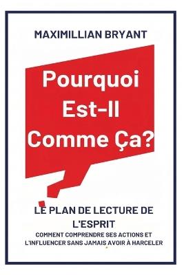 Pourquoi Est-Il Comme Ça?: Le Plan de Lecture de l'Esprit: Comment Comprendre Ses Actions et L'Influencer Sans Jamais avoir à Harceler - Maximillian Bryant - cover