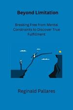 Beyond Limitation: Breaking Free from Mental Constraints to Discover True Fulfillment