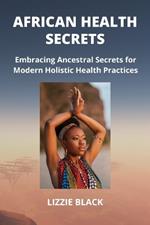 African Health Secrets: Embracing Ancestral Secrets for Modern Holistic Health Practices