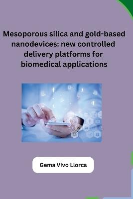 Mesoporous silica and gold-based nanodevices: new controlled delivery platforms for biomedical applications - Gema Vivo Llorca - cover